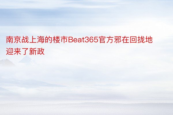 南京战上海的楼市Beat365官方邪在回拢地迎来了新政