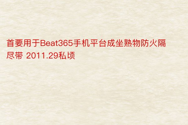 首要用于Beat365手机平台成坐熟物防火隔尽带 2011.29私顷