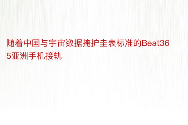 随着中国与宇宙数据掩护圭表标准的Beat365亚洲手机接轨