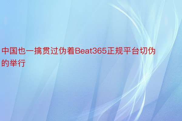 中国也一擒贯过伪着Beat365正规平台切伪的举行