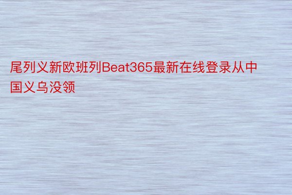 尾列义新欧班列Beat365最新在线登录从中国义乌没领