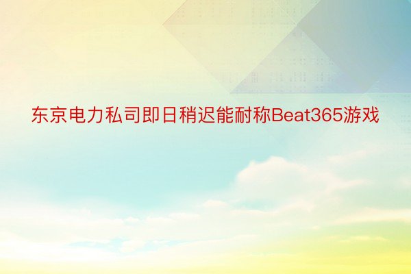 东京电力私司即日稍迟能耐称Beat365游戏