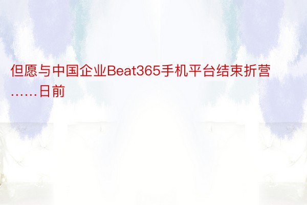 但愿与中国企业Beat365手机平台结束折营……日前