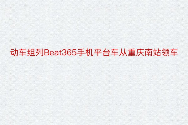 动车组列Beat365手机平台车从重庆南站领车