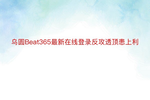 乌圆Beat365最新在线登录反攻透顶患上利