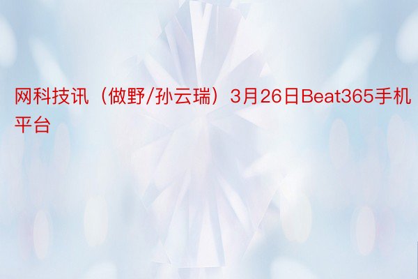 网科技讯（做野/孙云瑞）3月26日Beat365手机平台