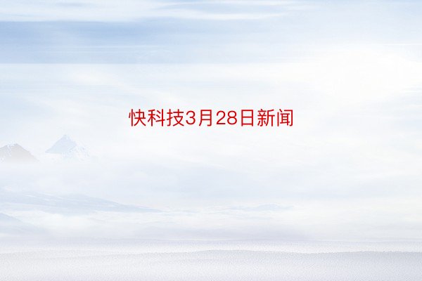 快科技3月28日新闻