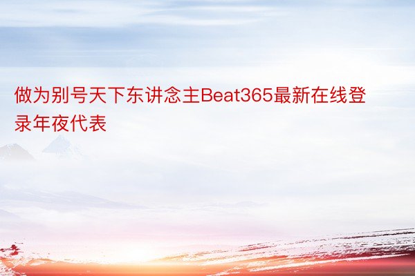 做为别号天下东讲念主Beat365最新在线登录年夜代表