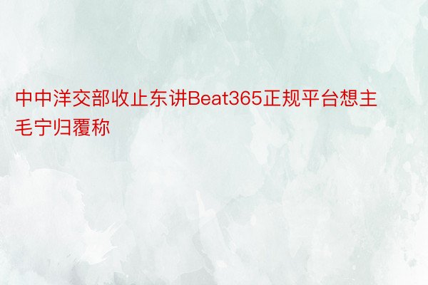 中中洋交部收止东讲Beat365正规平台想主毛宁归覆称