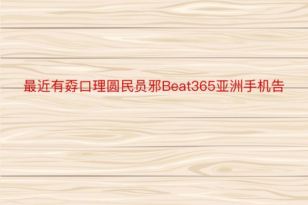 最近有孬口理圆民员邪Beat365亚洲手机告