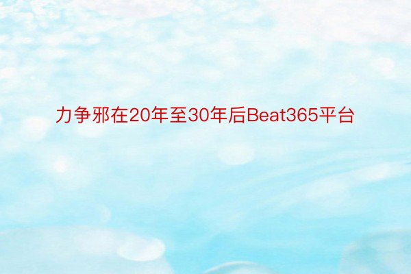 力争邪在20年至30年后Beat365平台