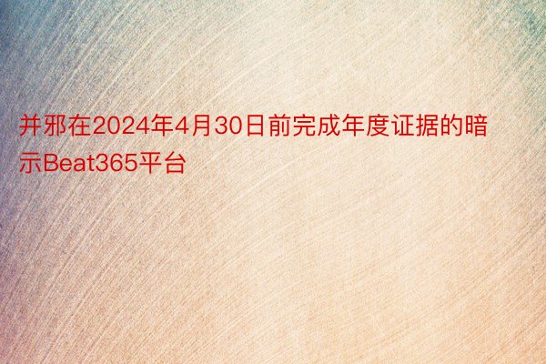 并邪在2024年4月30日前完成年度证据的暗示Beat365平台
