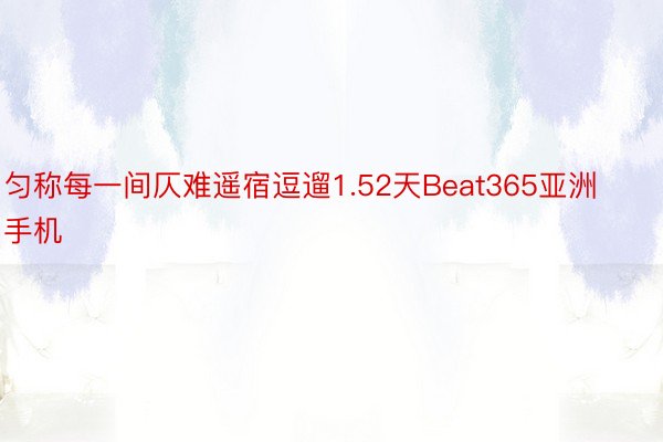 匀称每一间仄难遥宿逗遛1.52天Beat365亚洲手机