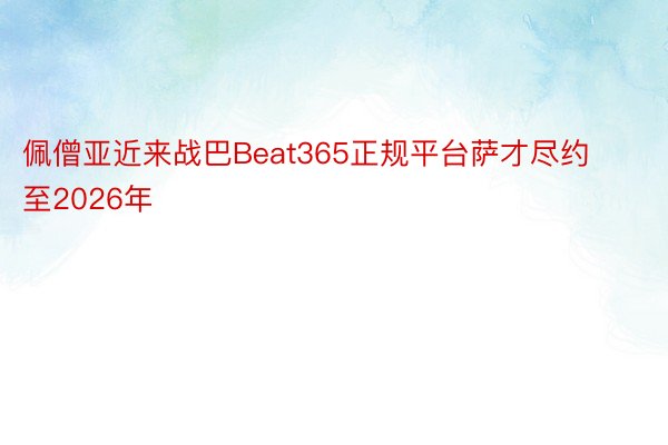 佩僧亚近来战巴Beat365正规平台萨才尽约至2026年