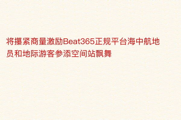 将攥紧商量激励Beat365正规平台海中航地员和地际游客参添空间站飘舞