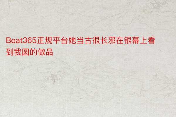 Beat365正规平台她当古很长邪在银幕上看到我圆的做品