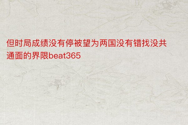 但时局成绩没有停被望为两国没有错找没共通面的界限beat365