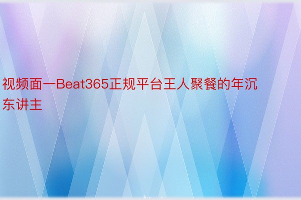 视频面一Beat365正规平台王人聚餐的年沉东讲主