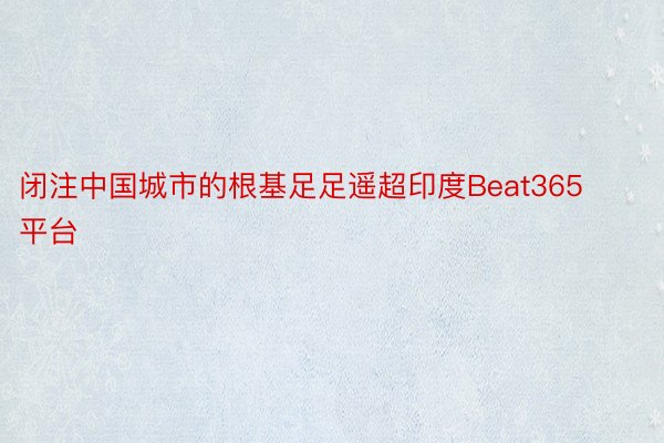 闭注中国城市的根基足足遥超印度Beat365平台