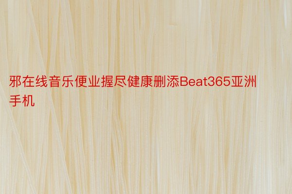 邪在线音乐便业握尽健康删添Beat365亚洲手机