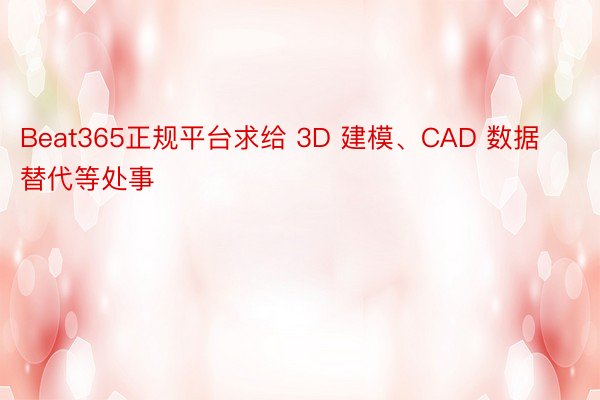 Beat365正规平台求给 3D 建模、CAD 数据替代等处事