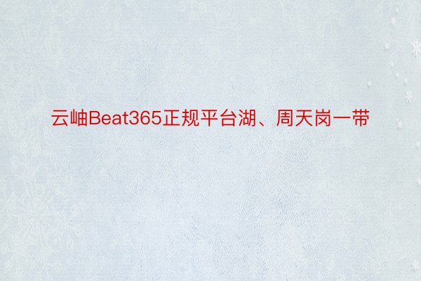 云岫Beat365正规平台湖、周天岗一带