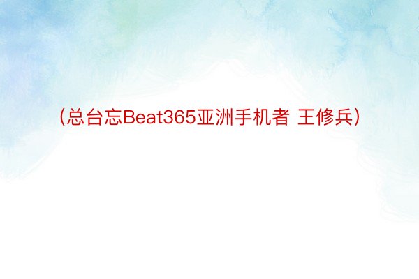 （总台忘Beat365亚洲手机者 王修兵）