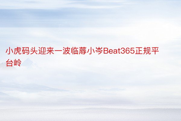 小虎码头迎来一波临蓐小岑Beat365正规平台岭