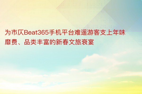 为市仄Beat365手机平台难遥游客支上年味靡费、品类丰富的新春文旅衰宴