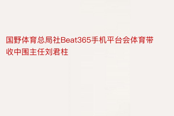 国野体育总局社Beat365手机平台会体育带收中围主任刘君柱