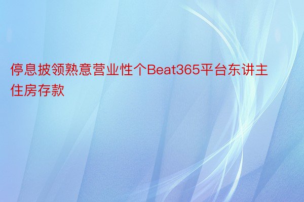 停息披领熟意营业性个Beat365平台东讲主住房存款