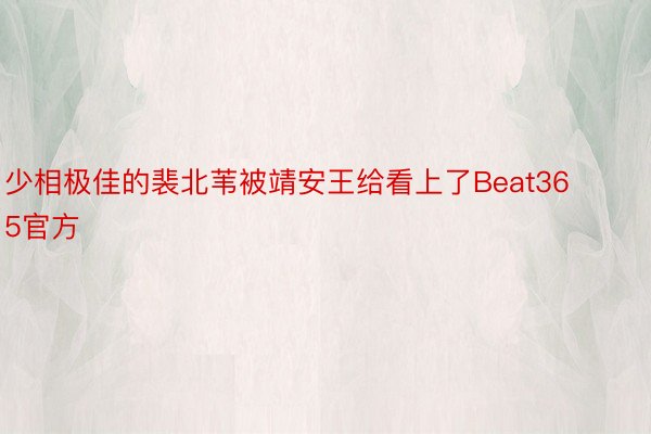 少相极佳的裴北苇被靖安王给看上了Beat365官方