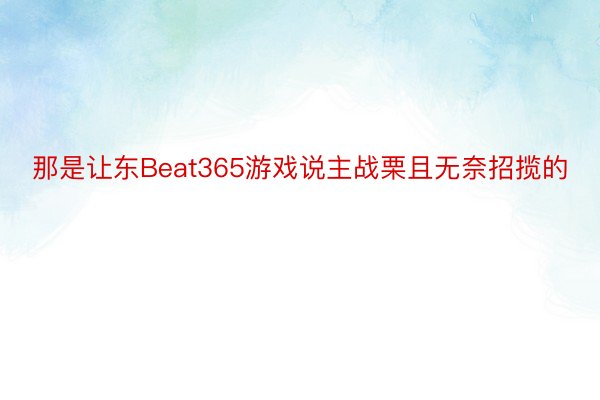 那是让东Beat365游戏说主战栗且无奈招揽的