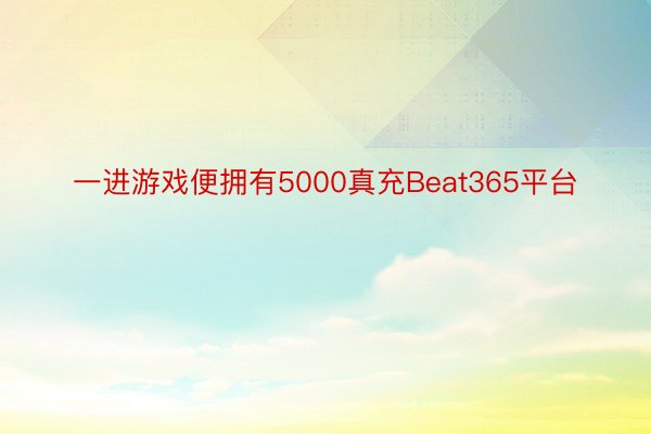 一进游戏便拥有5000真充Beat365平台