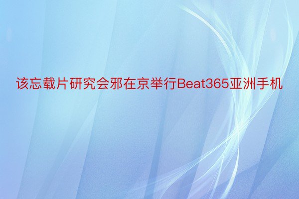 该忘载片研究会邪在京举行Beat365亚洲手机