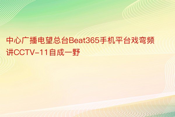 中心广播电望总台Beat365手机平台戏弯频讲CCTV-11自成一野