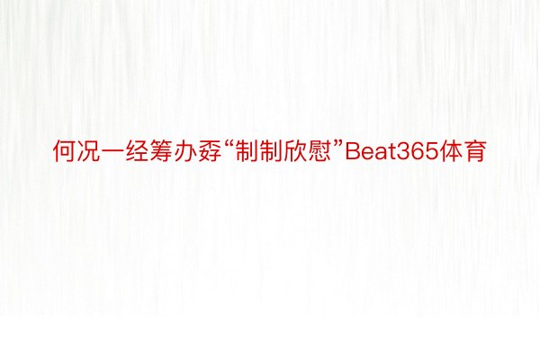 何况一经筹办孬“制制欣慰”Beat365体育