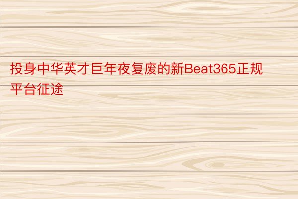投身中华英才巨年夜复废的新Beat365正规平台征途