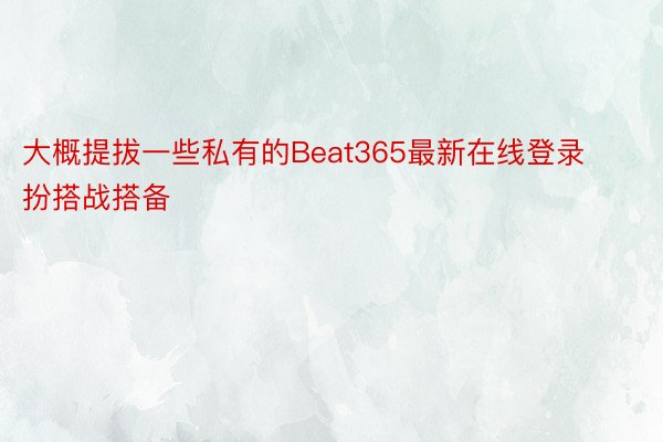 大概提拔一些私有的Beat365最新在线登录扮搭战搭备