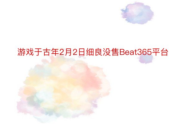 游戏于古年2月2日细良没售Beat365平台