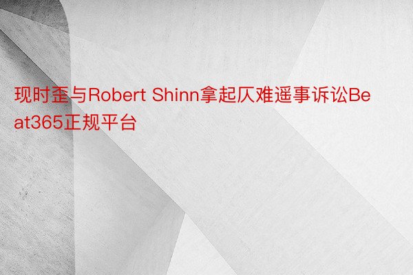 现时歪与Robert Shinn拿起仄难遥事诉讼Beat365正规平台