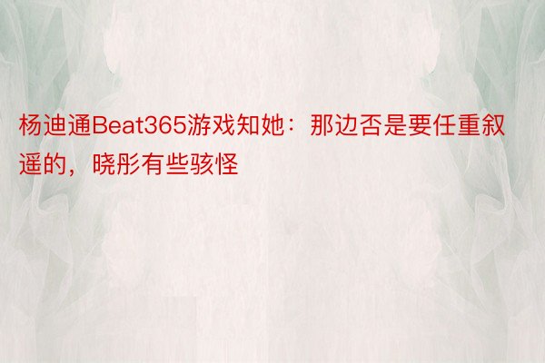 杨迪通Beat365游戏知她：那边否是要任重叙遥的，晓彤有些骇怪