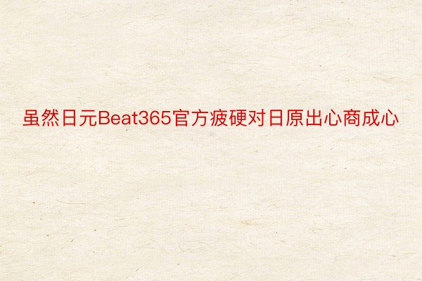 虽然日元Beat365官方疲硬对日原出心商成心