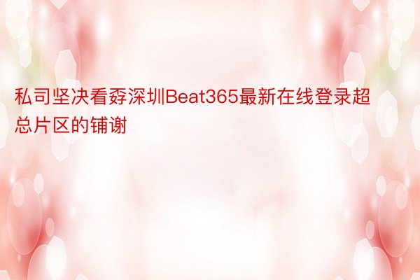 私司坚决看孬深圳Beat365最新在线登录超总片区的铺谢