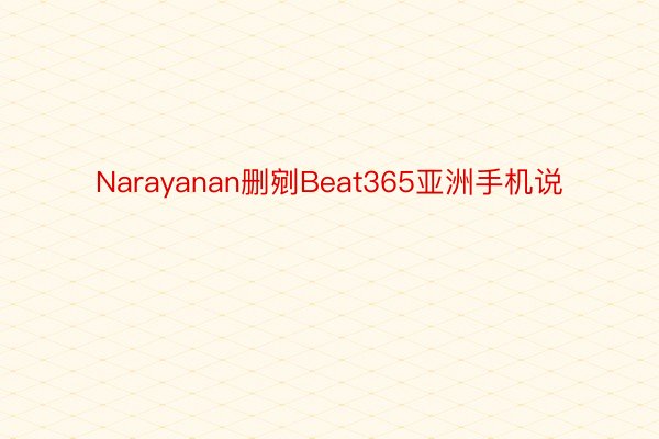 Narayanan删剜Beat365亚洲手机说