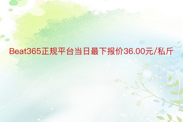Beat365正规平台当日最下报价36.00元/私斤