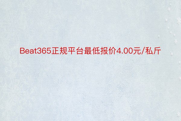 Beat365正规平台最低报价4.00元/私斤