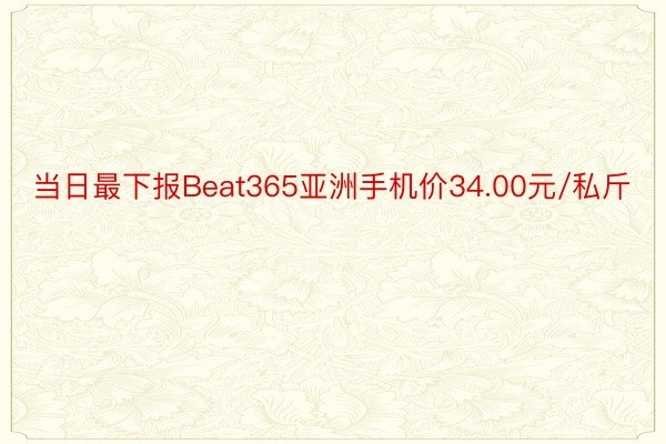 当日最下报Beat365亚洲手机价34.00元/私斤