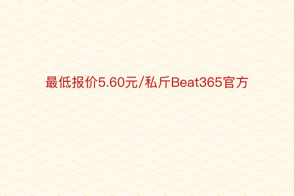 最低报价5.60元/私斤Beat365官方