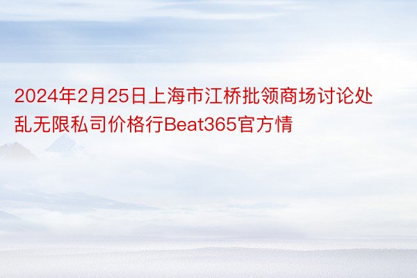2024年2月25日上海市江桥批领商场讨论处乱无限私司价格行Beat365官方情